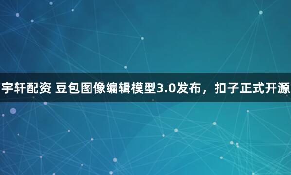 宇轩配资 豆包图像编辑模型3.0发布，扣子正式开源