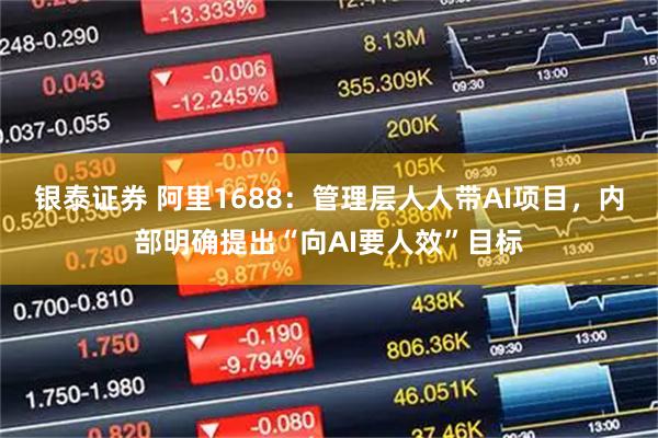 银泰证券 阿里1688：管理层人人带AI项目，内部明确提出“向AI要人效”目标