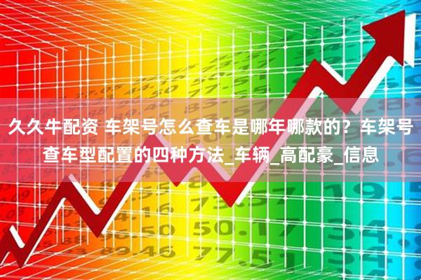 久久牛配资 车架号怎么查车是哪年哪款的？车架号查车型配置的四种方法_车辆_高配豪_信息