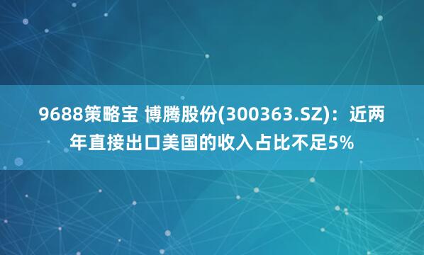 9688策略宝 博腾股份(300363.SZ)：近两年直接出口美国的收入占比不足5%