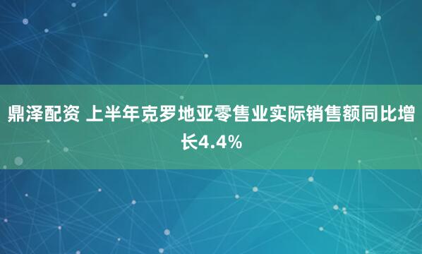 鼎泽配资 上半年克罗地亚零售业实际销售额同比增长4.4%