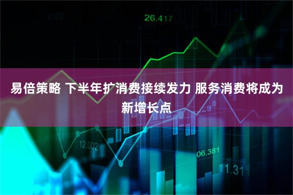 易倍策略 下半年扩消费接续发力 服务消费将成为新增长点