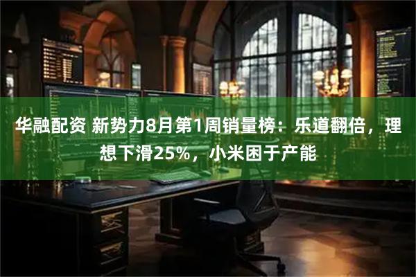 华融配资 新势力8月第1周销量榜：乐道翻倍，理想下滑25%，小米困于产能
