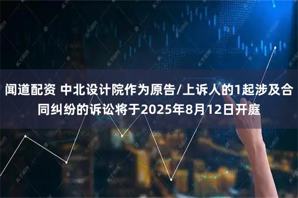 闻道配资 中北设计院作为原告/上诉人的1起涉及合同纠纷的诉讼将于2025年8月12日开庭
