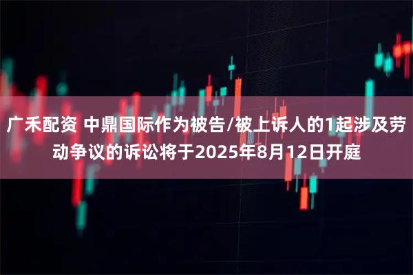 广禾配资 中鼎国际作为被告/被上诉人的1起涉及劳动争议的诉讼将于2025年8月12日开庭