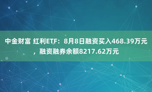 中金财富 红利ETF：8月8日融资买入468.39万元，融资融券余额8217.62万元