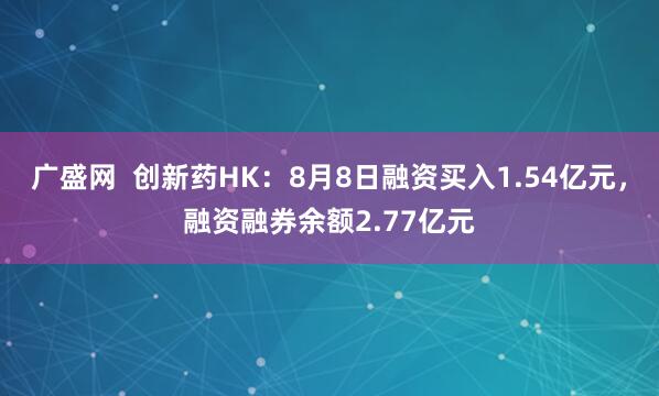 广盛网  创新药HK：8月8日融资买入1.54亿元，融资融券余额2.77亿元