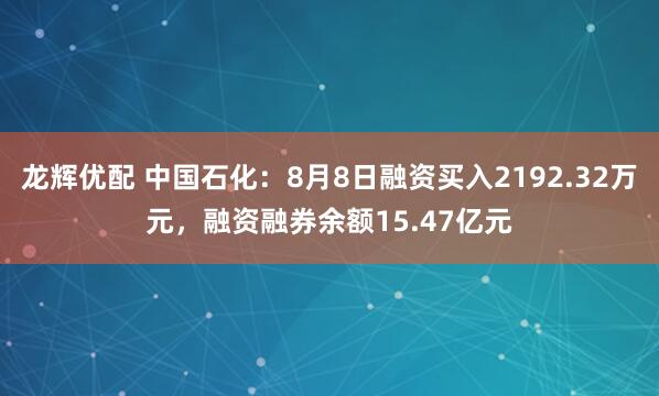龙辉优配 中国石化：8月8日融资买入2192.32万元，融资融券余额15.47亿元