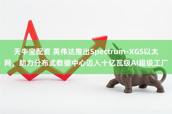 天牛宝配资 英伟达推出Spectrum-XGS以太网，助力分布式数据中心迈入十亿瓦级AI超级工厂