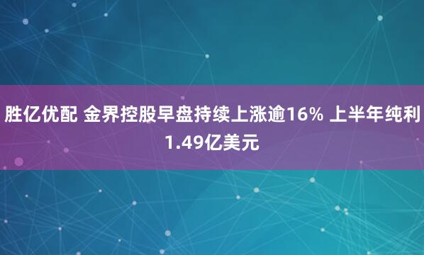 胜亿优配 金界控股早盘持续上涨逾16% 上半年纯利1.49亿美元