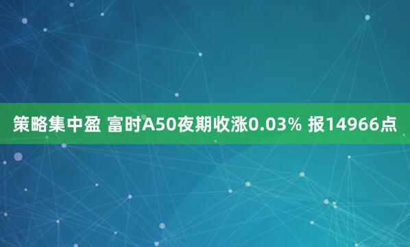 策略集中盈 富时A50夜期收涨0.03% 报14966点