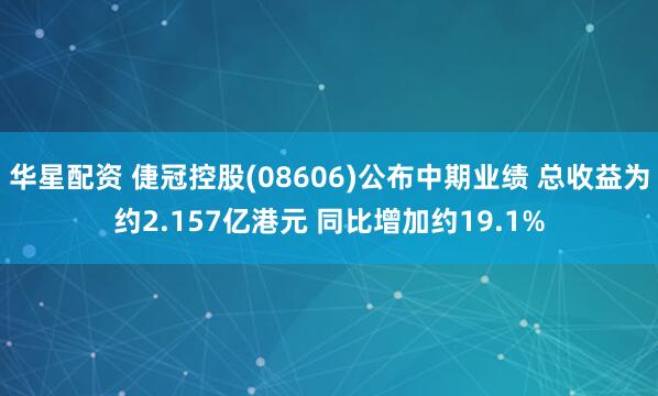 华星配资 倢冠控股(08606)公布中期业绩 总收益为约2.157亿港元 同比增加约19.1%