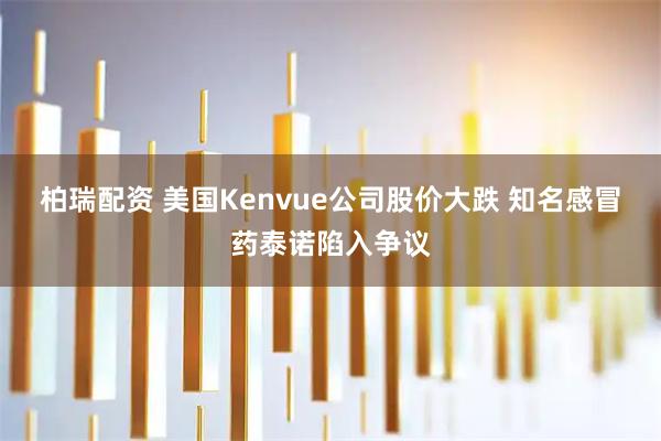 柏瑞配资 美国Kenvue公司股价大跌 知名感冒药泰诺陷入争议