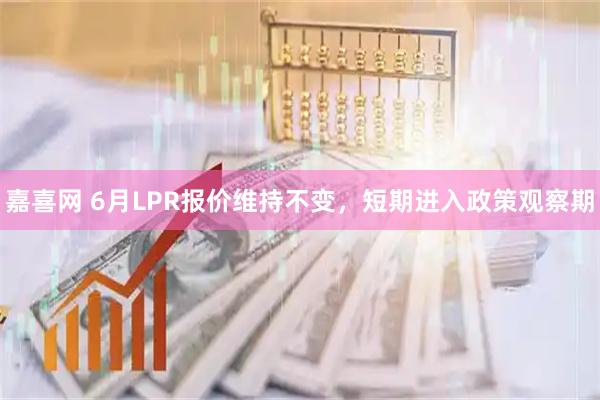 嘉喜网 6月LPR报价维持不变,短期进入政策观察期