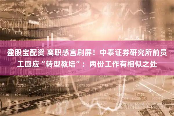 盈股宝配资 离职感言刷屏！中泰证券研究所前员工回应“转型教培”：两份工作有相似之处