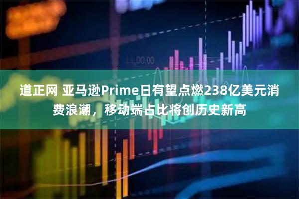 道正网 亚马逊Prime日有望点燃238亿美元消费浪潮，移动端占比将创历史新高