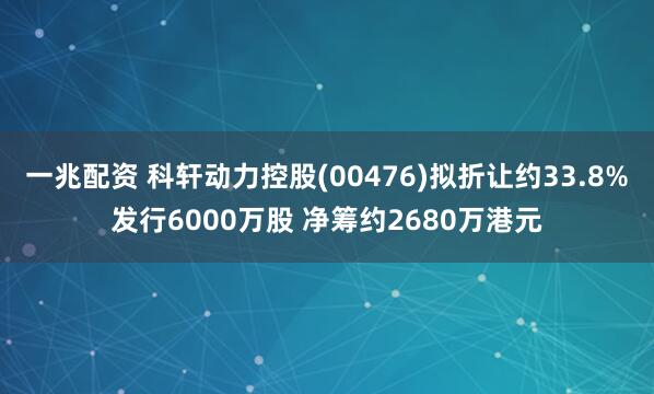 一兆配资 科轩动力控股(00476)拟折让约33.8%发行6000万股 净筹约2680万港元