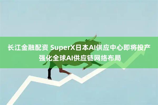 长江金融配资 SuperX日本AI供应中心即将投产 强化全球AI供应链网络布局