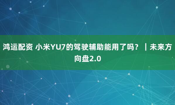 鸿运配资 小米YU7的驾驶辅助能用了吗？｜未来方向盘2.0