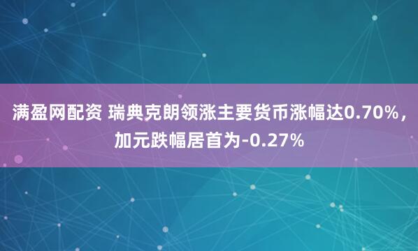 满盈网配资 瑞典克朗领涨主要货币涨幅达0.70%，加元跌幅居首为-0.27%