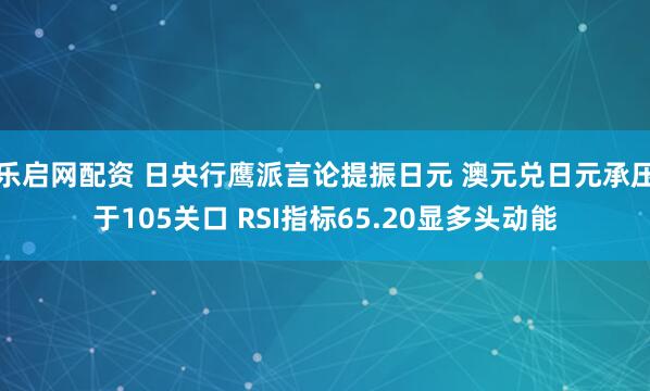 乐启网配资 日央行鹰派言论提振日元 澳元兑日元承压于105关口 RSI指标65.20显多头动能