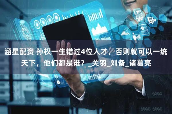 涵星配资 孙权一生错过4位人才，否则就可以一统天下，他们都是谁？_关羽_刘备_诸葛亮