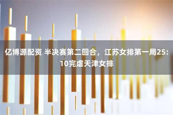 亿博源配资 半决赛第二回合，江苏女排第一局25:10完虐天津女排