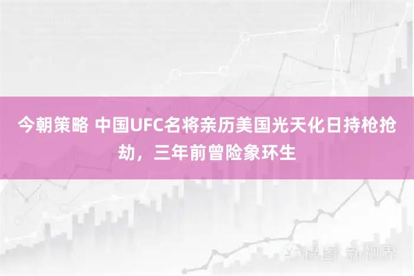 今朝策略 中国UFC名将亲历美国光天化日持枪抢劫，三年前曾险象环生