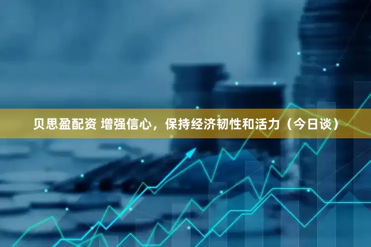 贝思盈配资 增强信心，保持经济韧性和活力（今日谈）