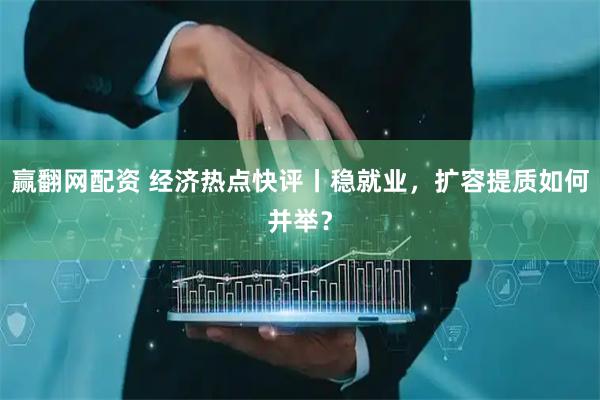 赢翻网配资 经济热点快评丨稳就业，扩容提质如何并举？