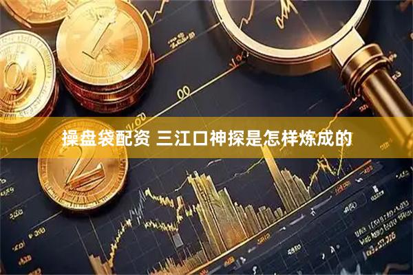 操盘袋配资 三江口神探是怎样炼成的