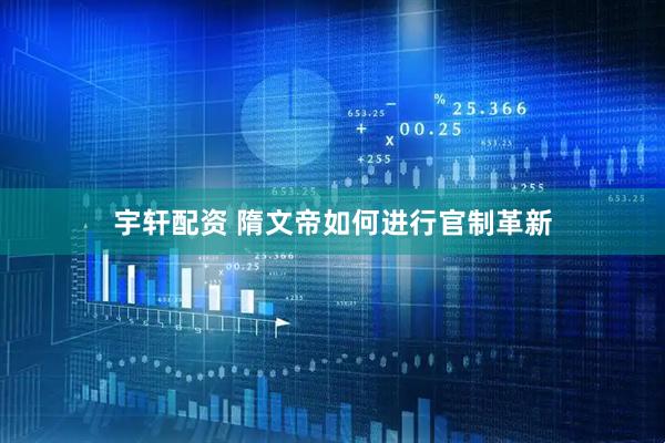 宇轩配资 隋文帝如何进行官制革新