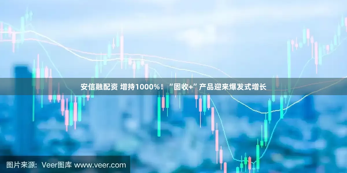 安信融配资 增持1000%！“固收+”产品迎来爆发式增长