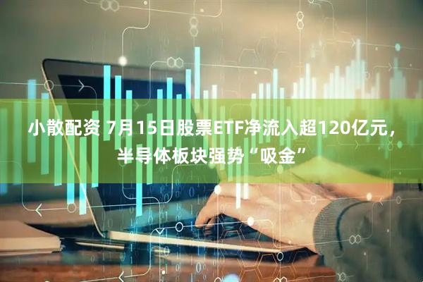 小散配资 7月15日股票ETF净流入超120亿元，半导体板块强势“吸金”